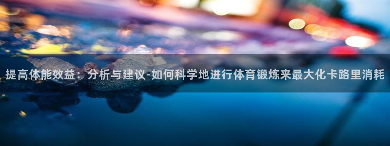 vsport体育在线官网：提高体能效益：分析与建议-如何科学地进行体育锻炼来最大化卡路里消耗